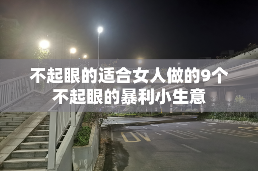 不起眼的适合女人做的9个不起眼的暴利小生意