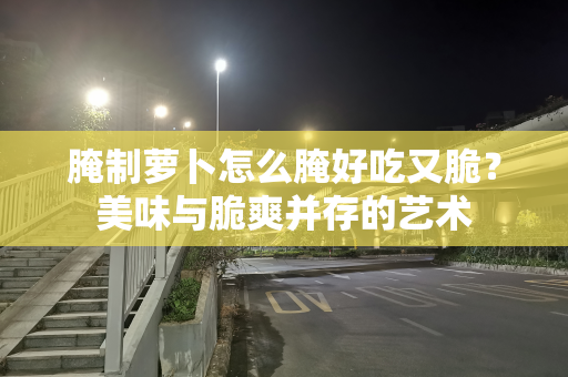 腌制萝卜怎么腌好吃又脆？美味与脆爽并存的艺术