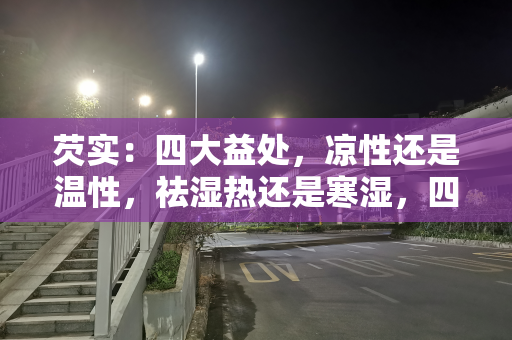 芡实：四大益处，凉性还是温性，祛湿热还是寒湿，四大禁忌要注意