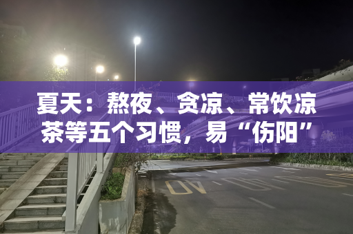 夏天：熬夜、贪凉、常饮凉茶等五个习惯，易“伤阳”，需注意