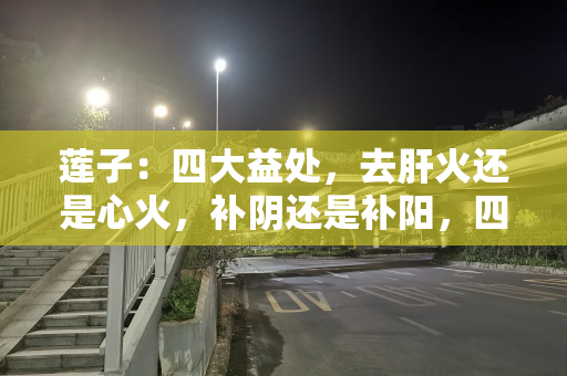 莲子：四大益处，去肝火还是心火，补阴还是补阳，四大禁忌要注意