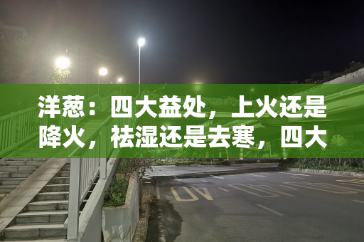 洋葱：四大益处，上火还是降火，祛湿还是去寒，四大禁忌要注意