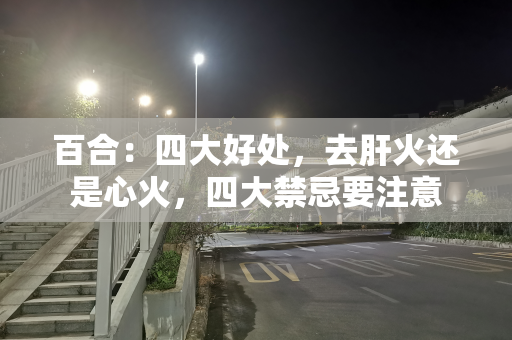 百合：四大好处，去肝火还是心火，四大禁忌要注意