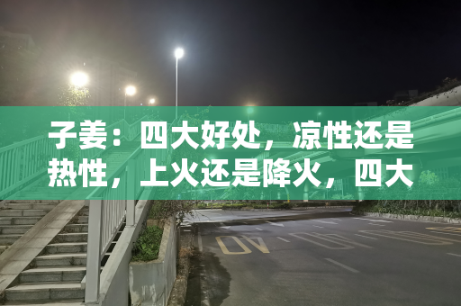 子姜：四大好处，凉性还是热性，上火还是降火，四大禁忌要注意