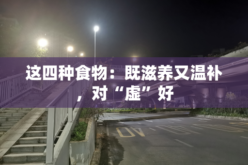 这四种食物：既滋养又温补，对“虚”好