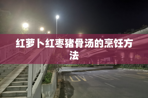 红萝卜红枣猪骨汤的烹饪方法