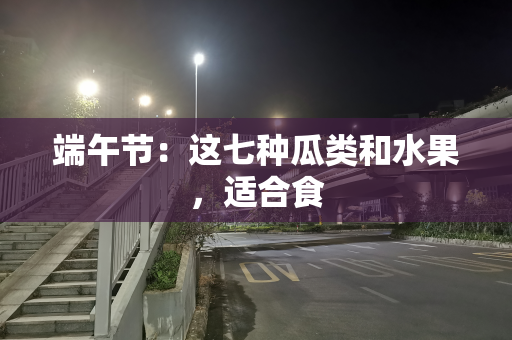 端午节：这七种瓜类和水果，适合食