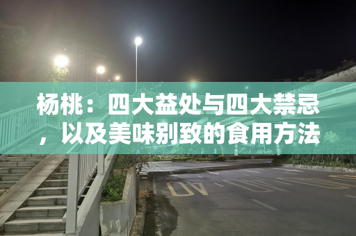 杨桃：四大益处与四大禁忌，以及美味别致的食用方法