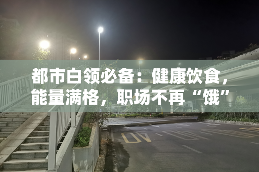 都市白领必备：健康饮食，能量满格，职场不再“饿”梦连连