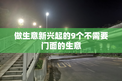 做生意新兴起的9个不需要门面的生意