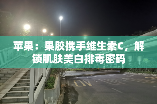 苹果：果胶携手维生素C，解锁肌肤美白排毒密码