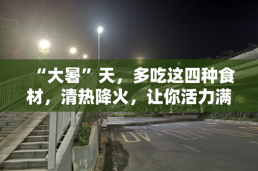 “大暑”天，多吃这四种食材，清热降火，让你活力满满身体棒