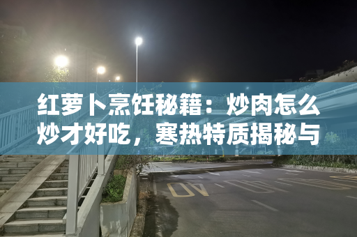 红萝卜烹饪秘籍：炒肉怎么炒才好吃，寒热特质揭秘与食用禁忌须知
