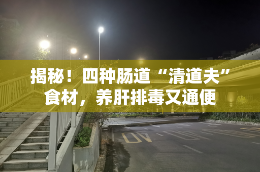 揭秘！四种肠道“清道夫”食材，养肝排毒又通便