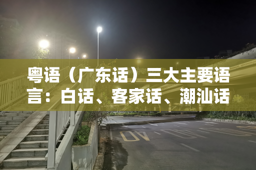 粤语（广东话）三大主要语言：白话、客家话、潮汕话
