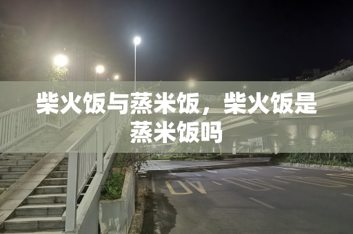 柴火饭与蒸米饭，柴火饭是蒸米饭吗