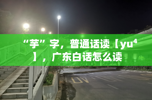 “芋”字，普通话读【yu⁴】，广东白话怎么读