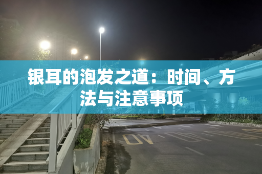 银耳的泡发之道：时间、方法与注意事项