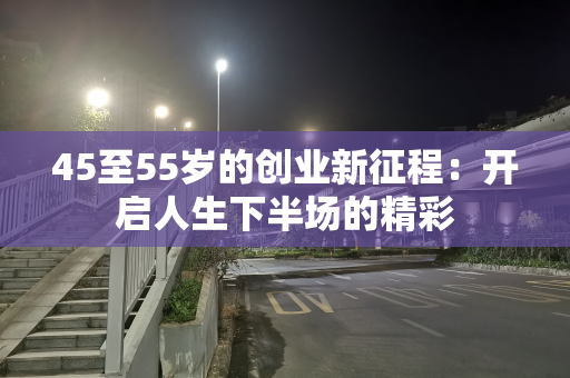 45至55岁的创业新征程：开启人生下半场的精彩