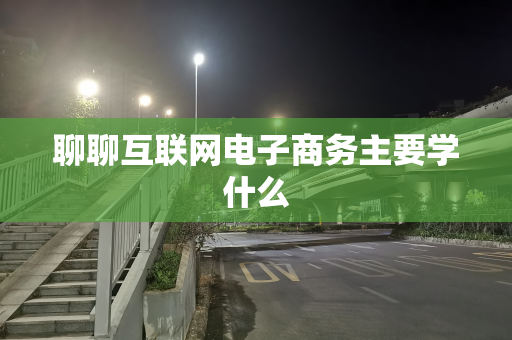 聊聊互联网电子商务主要学什么