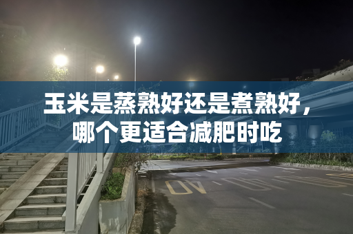 玉米是蒸熟好还是煮熟好，哪个更适合减肥时吃