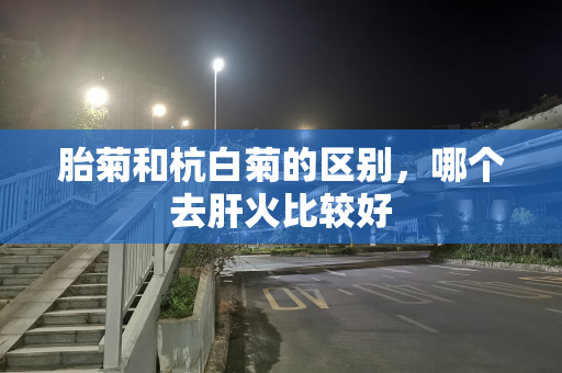 胎菊和杭白菊的区别，哪个去肝火比较好