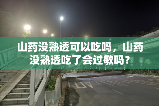 山药没熟透可以吃吗，山药没熟透吃了会过敏吗？