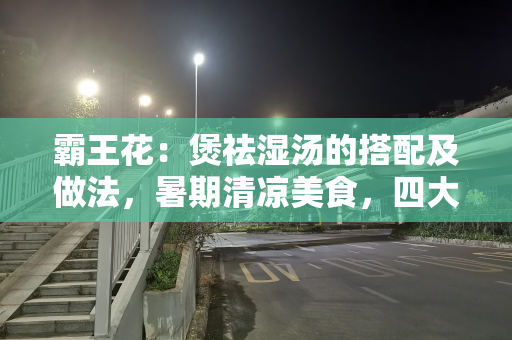 霸王花：煲祛湿汤的搭配及做法，暑期清凉美食，四大禁忌要注意