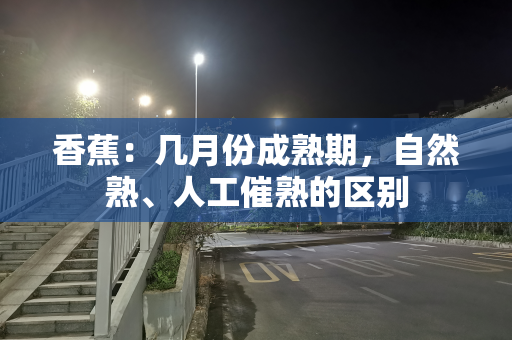 香蕉：几月份成熟期，自然熟、人工催熟的区别