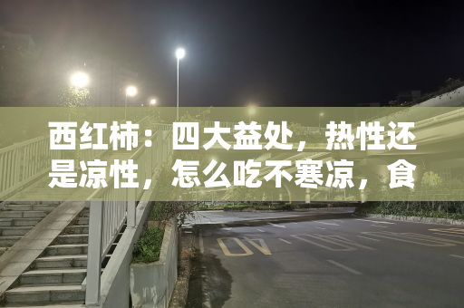 西红柿：四大益处，热性还是凉性，怎么吃不寒凉，食用需注意禁忌