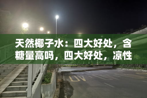 天然椰子水：四大好处，含糖量高吗，四大好处，凉性还是热性，食用要注意