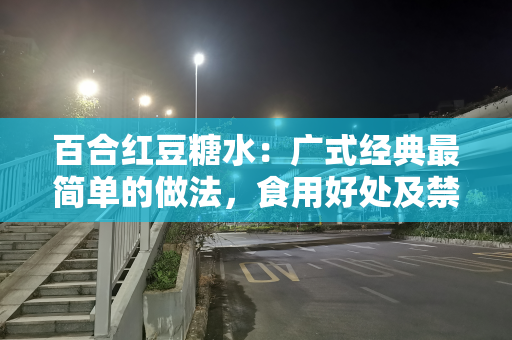 百合红豆糖水：广式经典最简单的做法，食用好处及禁忌要注意