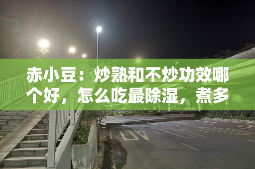 赤小豆：炒熟和不炒功效哪个好，怎么吃最除湿，煮多久能熟