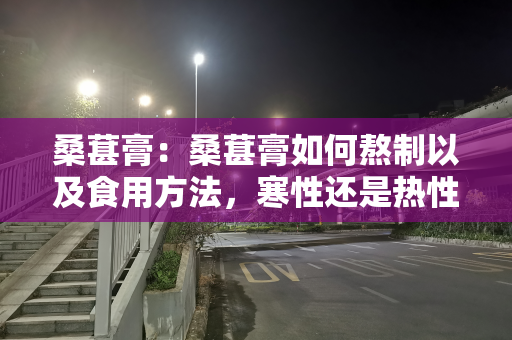 桑葚膏：桑葚膏如何熬制以及食用方法，寒性还是热性，食用禁忌要注意