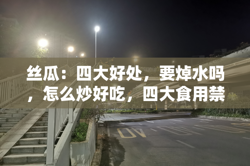 丝瓜：四大好处，要焯水吗，怎么炒好吃，四大食用禁忌要注意