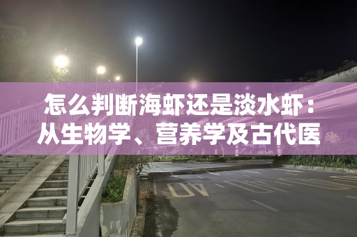 怎么判断海虾还是淡水虾：从生物学、营养学及古代医籍的视角