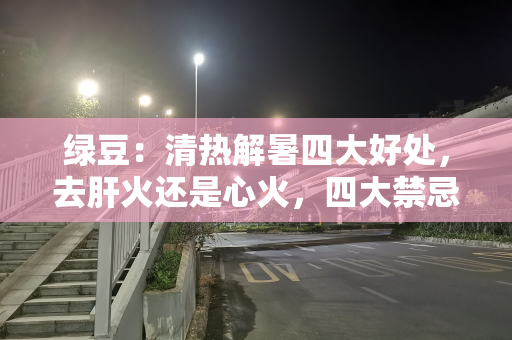 绿豆：清热解暑四大好处，去肝火还是心火，四大禁忌要注意