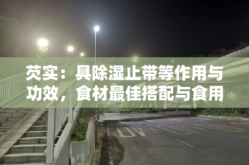 芡实：具除湿止带等作用与功效，食材最佳搭配与食用禁忌