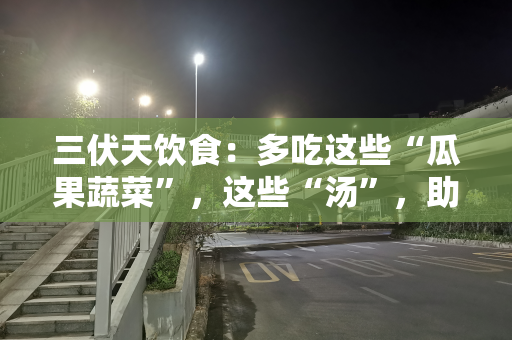 三伏天饮食：多吃这些“瓜果蔬菜”，这些“汤”，助消暑增食欲