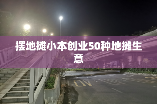 摆地摊小本创业50种地摊生意