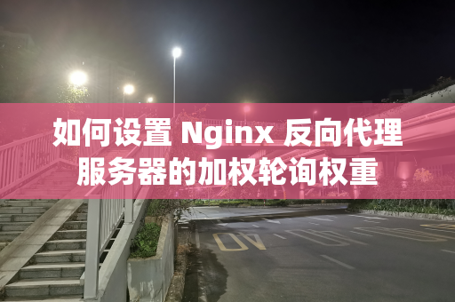 如何设置 Nginx 反向代理服务器的加权轮询权重