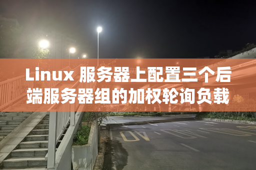 Linux 服务器上配置三个后端服务器组的加权轮询负载均衡系统及自动健康检查