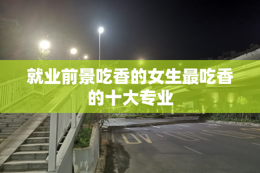 就业前景吃香的女生最吃香的十大专业