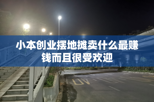 小本创业摆地摊卖什么最赚钱而且很受欢迎