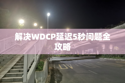 解决WDCP延迟5秒问题全攻略