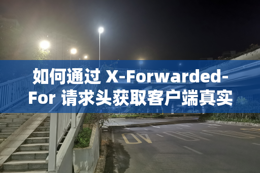 如何通过 X-Forwarded-For 请求头获取客户端真实 IP 地址