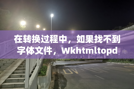 在转换过程中，如果找不到字体文件，Wkhtmltopdf会如何处理
