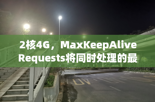 2核4G，MaxKeepAliveRequests将同时处理的最大连接数设置多少