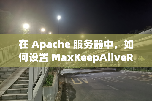 在 Apache 服务器中，如何设置 MaxKeepAliveRequests 和 MaxRequestWorkers？