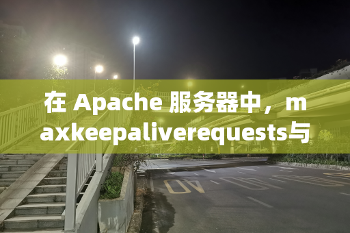 在 Apache 服务器中，maxkeepaliverequests与maxrequestworkers 关系